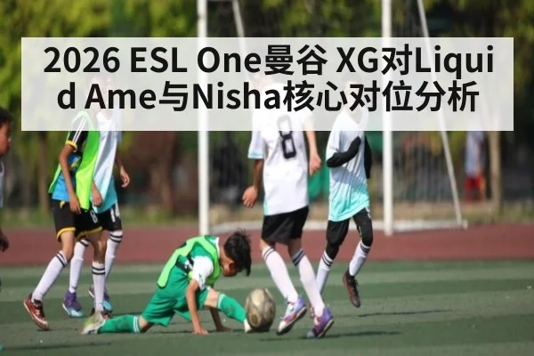 2026 ESL One曼谷 XG对Liquid Ame与Nisha核心对位分析 - kaiyun