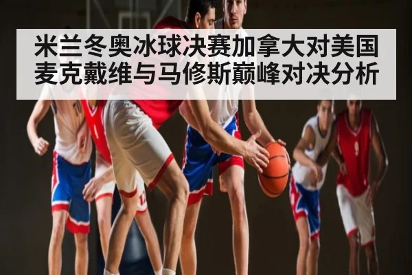 米兰冬奥冰球决赛加拿大对美国麦克戴维与马修斯巅峰对决分析 - kaiyun