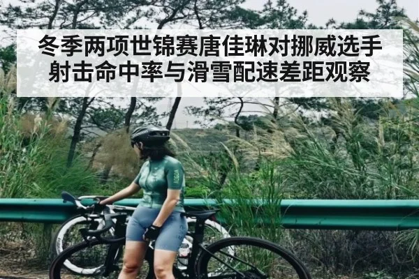 冬季两项世锦赛唐佳琳对挪威选手射击命中率与滑雪配速差距观察 - kaiyun